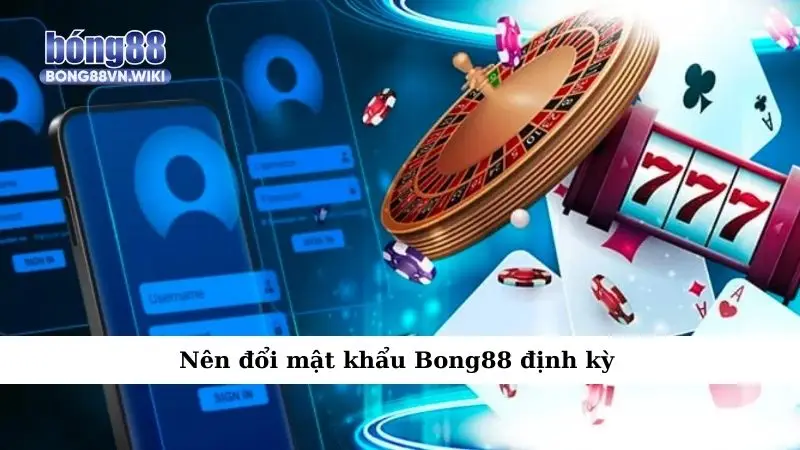 Nên đổi mật khẩu Bong88 định kỳ